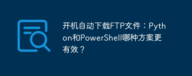 Python还是PowerShell？开机自动下载FTP文件哪个更高效？