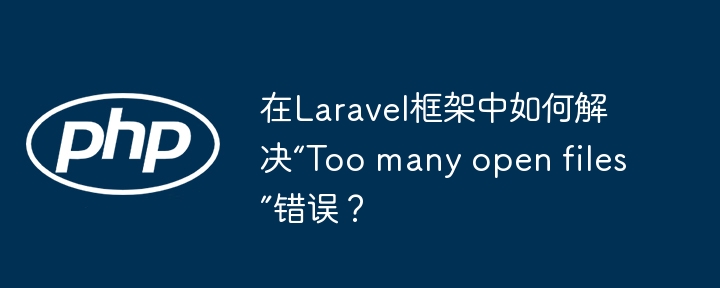 Laravel框架如何解决“Toomanyopenfiles”问题？