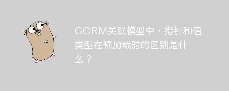 GORM关联模型中，指针和值类型在预加载时的区别是什么？