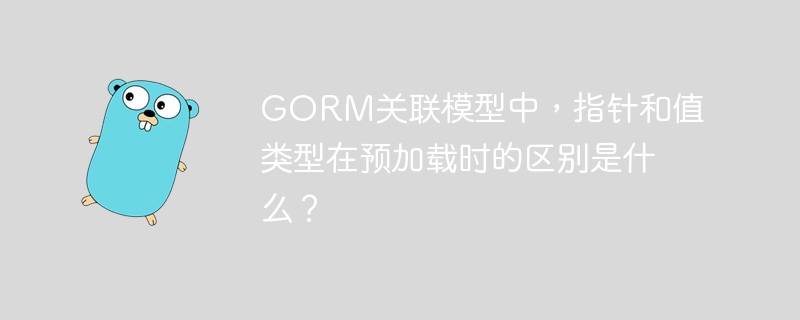 GORM关联模型中，指针和值类型在预加载时的区别详解