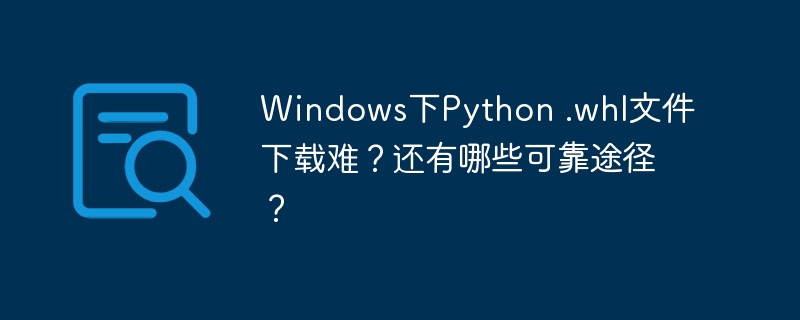 Windows下Python.whl文件下载难？推荐几个靠谱途径