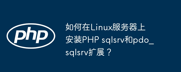 Linux服务器上如何安装PHPsqlsrv及pdo_sqlsrv扩展？