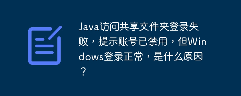 Java访问共享文件夹登录失败，提示账号已禁用，但Windows登录正常，是什么原因？