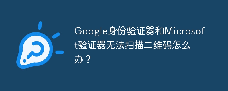 Google身份验证器和Microsoft验证器无法扫描二维码怎么办？