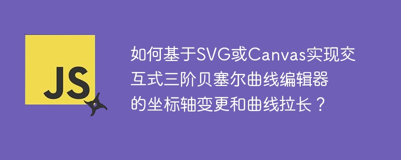 如何基于SVG或Canvas实现交互式三阶贝塞尔曲线编辑器的坐标轴变更和曲线拉长？
