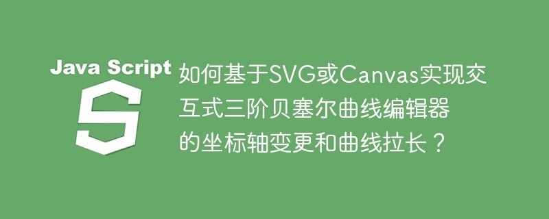 如何基于SVG或Canvas实现交互式三阶贝塞尔曲线编辑器的坐标轴变更和曲线拉长？
