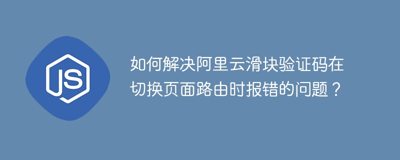 如何解决阿里云滑块验证码在切换页面路由时报错的问题？