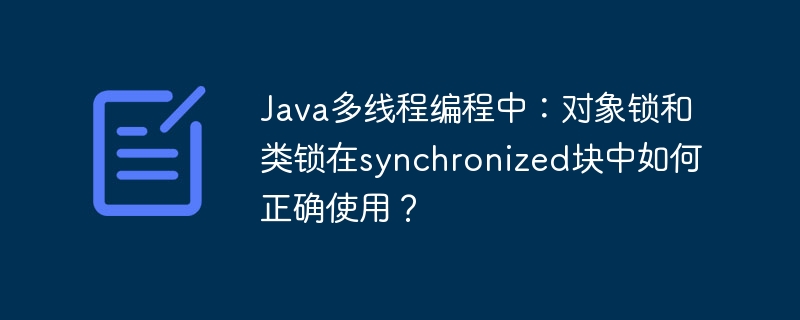 Java多线程编程中：对象锁和类锁在synchronized块中如何正确使用？