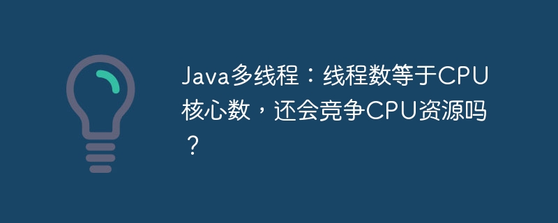 Java多线程：线程数等于CPU核心数，还会竞争CPU资源吗？