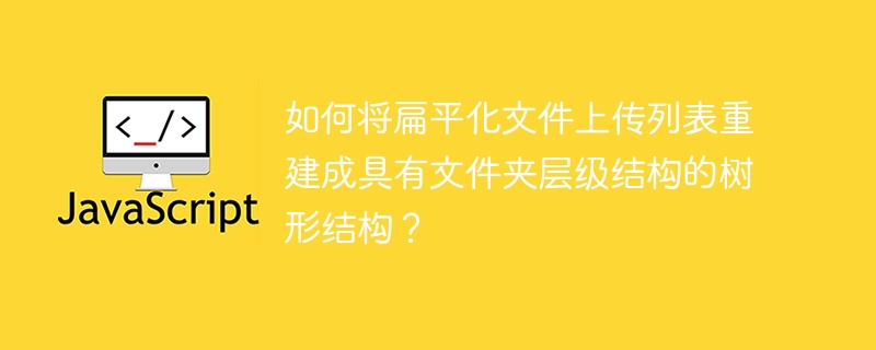 如何将扁平化文件上传列表重建成具有文件夹层级结构的树形结构？