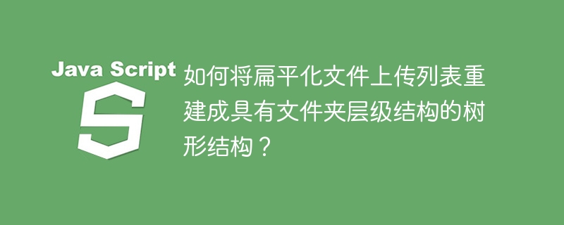 如何将扁平化文件上传列表重建成具有文件夹层级结构的树形结构？