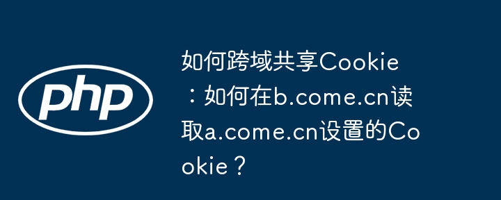 如何跨域共享Cookie：如何在b.come.cn读取a.come.cn设置的Cookie？