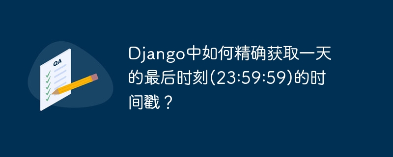 Django中如何精确获取一天的最后时刻(23:59:59)的时间戳？