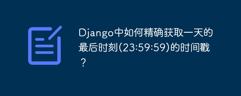 Django中如何精确获取一天的最后时刻(23:59:59)的时间戳？
