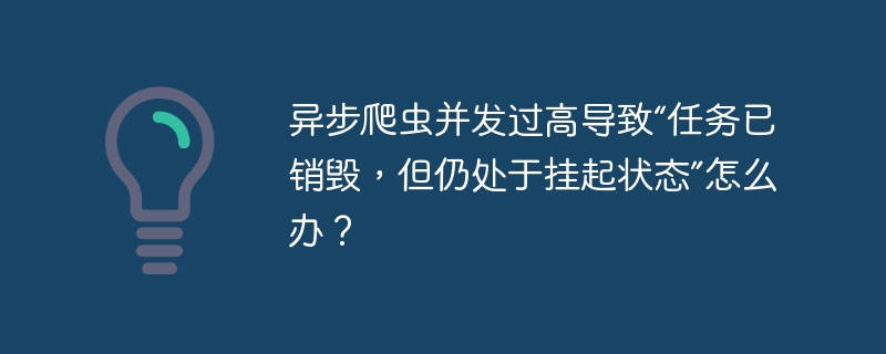 异步爬虫并发过高导致“任务已销毁,但仍处于挂起状态”怎么办?