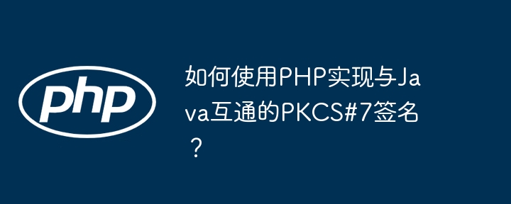 如何使用PHP实现与Java互通的PKCS#7签名？