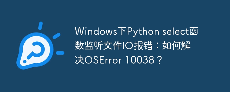 Windows下Python select函数监听文件IO报错：如何解决OSError 10038？