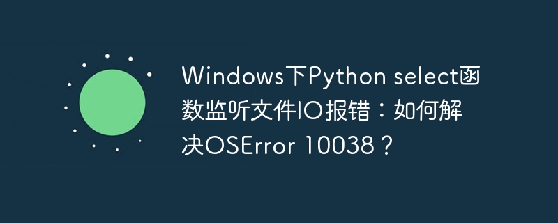 Windows下Python select函数监听文件IO报错：如何解决OSError 10038？