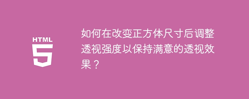 如何在改变正方体尺寸后调整透视强度以保持满意的透视效果？