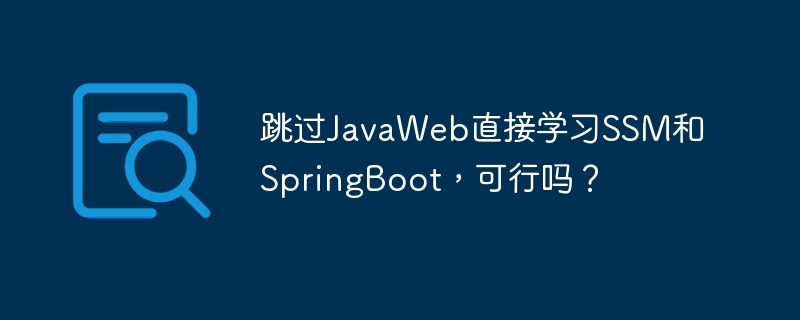 跳过JavaWeb直接学习SSM和SpringBoot，可行吗？