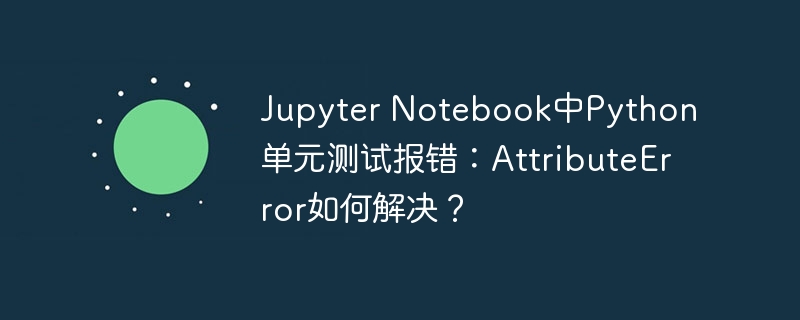 Jupyter Notebook中Python单元测试报错：AttributeError如何解决？
