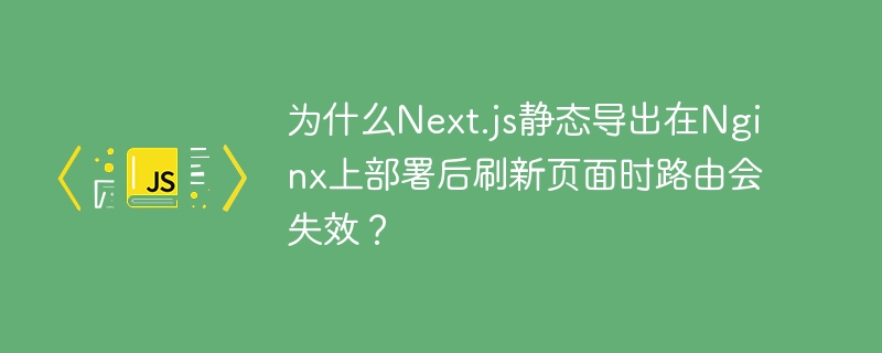 为什么Next.js静态导出在Nginx上部署后刷新页面时路由会失效？