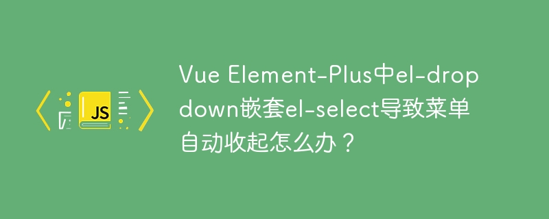 Vue Element-Plus中el-dropdown嵌套el-select导致菜单自动收起怎么办？