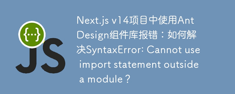 Next.js v14项目中使用Ant Design组件库报错：如何解决SyntaxError: Cannot use import statement outside a module？