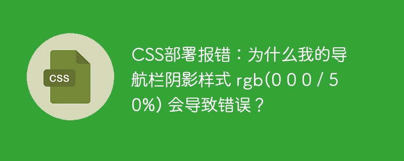 CSS部署报错：为什么我的导航栏阴影样式 rgb(0 0 0 / 50%) 会导致错误？