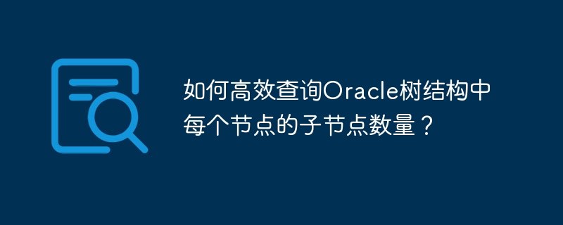 Oracle树结构查询：统计节点子节点数量技巧