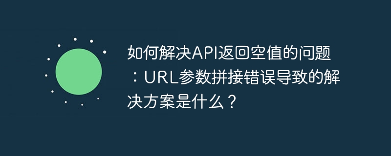 如何解决API返回空值的问题：URL参数拼接错误导致的解决方案是什么？