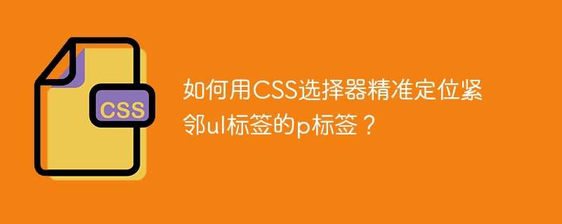 如何用CSS选择器精准定位紧邻ul标签的p标签?