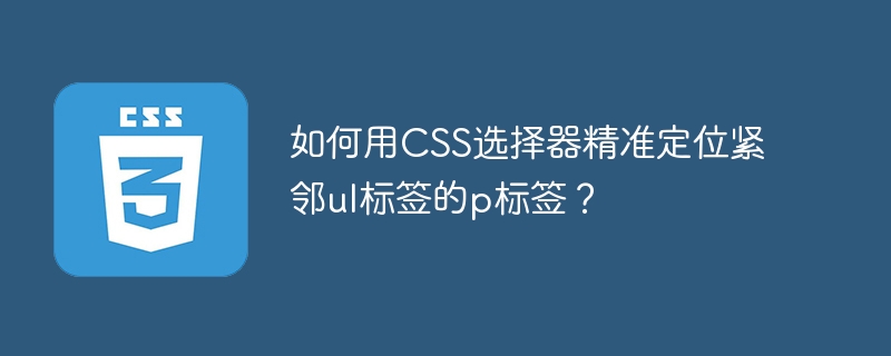 CSS选择器精准定位ul紧邻p标签技巧