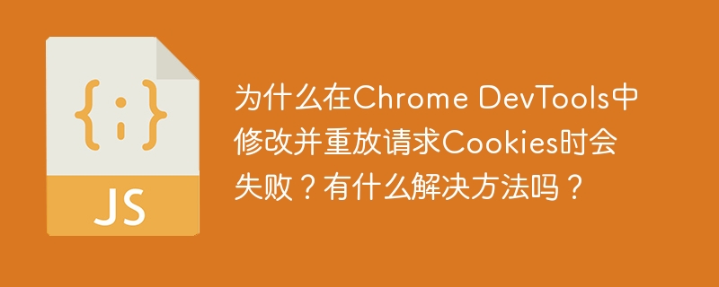 为什么在Chrome DevTools中修改并重放请求Cookies时会失败?有什么解决方法吗?