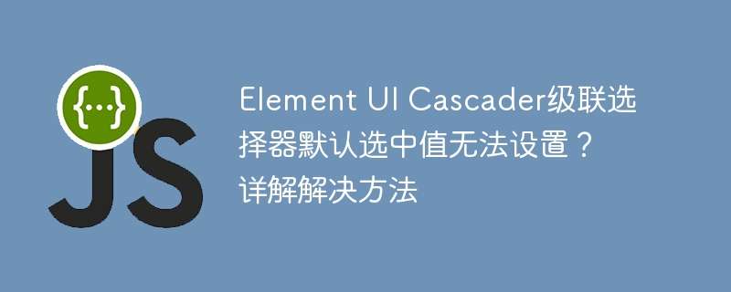 ElementUICascader默认值设置难题？详解攻略