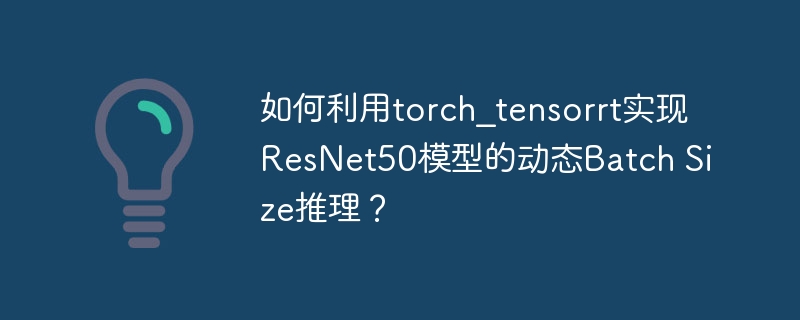 使用torch_tensorrt优化ResNet50模型，动态BatchSize推理技巧