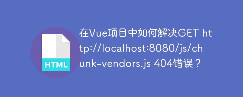 在Vue项目中如何解决GEThttp://localhost:8080/js/chunk-vendors.js404错误？