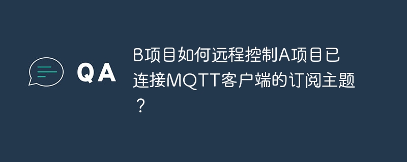 B项目如何远程控制A项目已连接MQTT客户端的订阅主题？