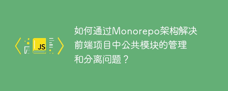 Monorepo架构下如何管理和分离前端公共模块？