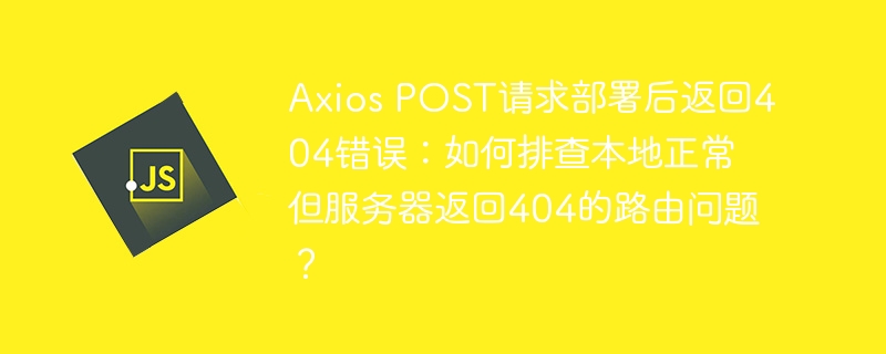 AxiosPOST请求部署后404错误：服务器路由问题解决方案