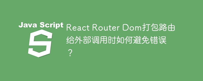 React Router Dom打包路由给外部调用时如何避免错误?
