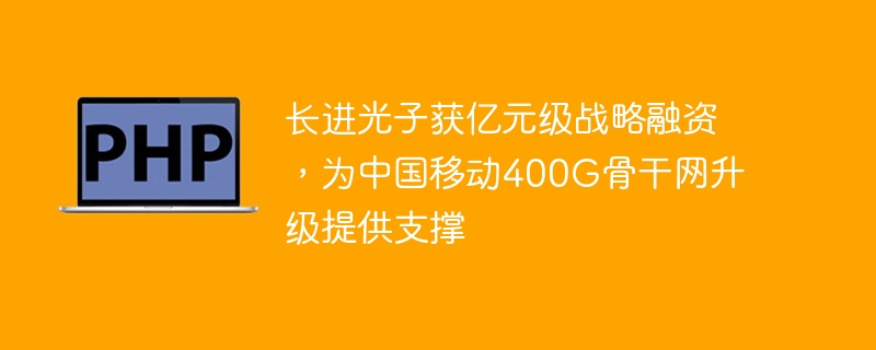 长进光子获亿元级战略融资，为中国移动400G骨干网升级提供支撑