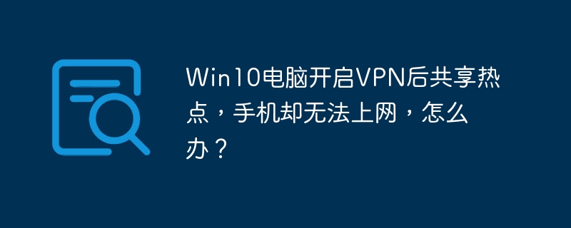 Win10电脑开启VPN后共享热点，手机却无法上网，怎么办？