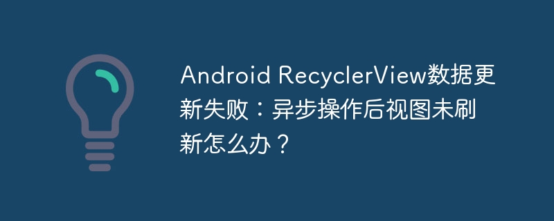 RecyclerView数据更新失败？异步操作后视图未刷新解决方案