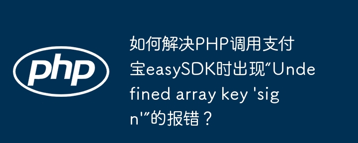 PHP调用支付宝easySDK时“Undefinedarraykey'sign'”报错终极解决方案