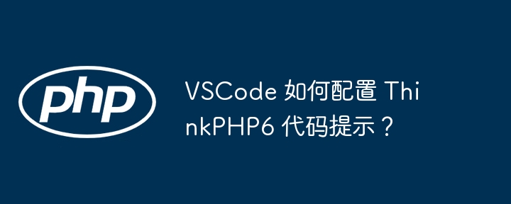 VSCode配置ThinkPHP6代码提示实用攻略