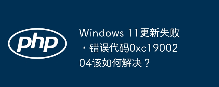 Windows 11更新失败，错误代码0xc1900204该如何解决？