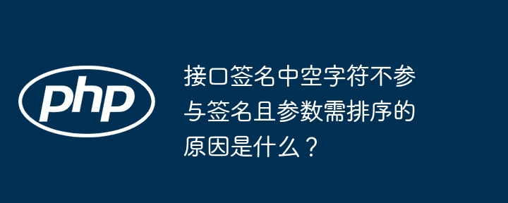 接口签名中空字符不参与签名且参数需排序的原因解析