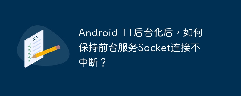 Android 11后台化后，如何保持前台服务Socket连接不中断？