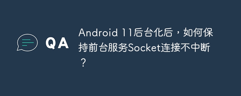 Android11后台Socket连接不中断的绝技